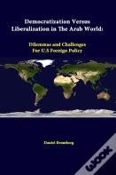 Democratization Versus Liberalization In The Arab World: Dilemmas And Challenges For U.S Foreign Policy