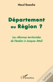 Département Ou Région ? ; Les Réformes Territoriales De Fénelon À Jacques Attali