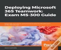 Deploying Microsoft 365 Teamwork: Exam Ms-300 Guide