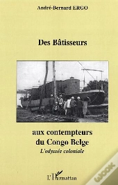 Des Batisseurs Aux Contempteurs Du Congo Belge ; L'Odyssee Coloniale
