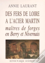 Des Fers De Loire À L'Acier Martin ; Maîtres De Forges En Berry Et Nivernais