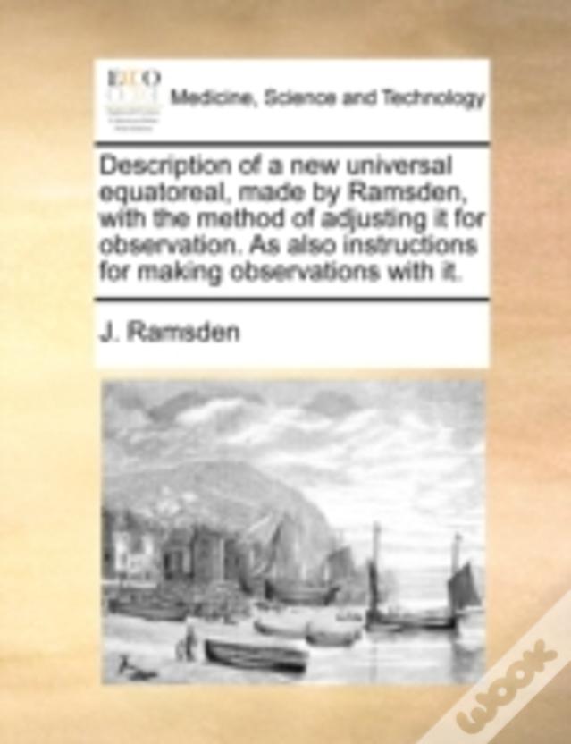 Description Of A New Universal Equatoreal, Made By Ramsden, With The Method Of Adjusting It For Observation. As Also Instructions For Making Observati