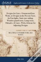 Designs For Gates. Ornamental Iron Work, Or Designs In The Present Taste, For Fan-Lights, Stair-Case-Railing, Window-Guard-Irons, Lamp-Irons, Palisades, & Gates. With A Scheme For Adjusting Designs