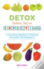 Detox Before You'Re Expecting : A Cleansing Program To Prepare Your Body For Pregnancy
