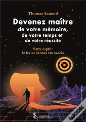 Devenez Maître De Votre Mémoire, De Votre Temps Et De Votre Réussite : Votre Esprit : Le Levier De Tous Vos Succès