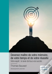 Devenez Maître De Votre Mémoire, De Votre Temps Et De Votre Réussite : Votre Esprit : Le Levier De Tous Vos Succès