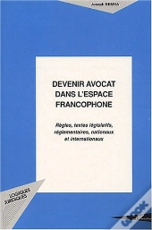 Devenir Avocat Dans L'Espace Francophone ; Regles, Textes Legislatifs, Reglementaires, Nationaux Et Internationaux