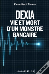 Dexia ; Vie Et Mort D'Un Monstre Bancaire