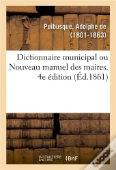Dictionnaire Municipal, Ou Nouveau Manuel Des Maires. 4e Edition