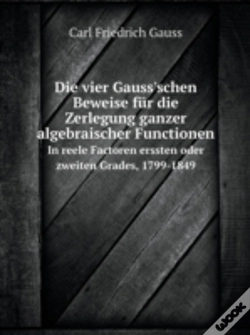 Capa do artigo Die Vier Gauss'Schen Beweise Fur Die Zerlegung Ganzer Algebraischer Functionen In Reele Factoren Erssten Oder Zweiten Grades, 1799-1849