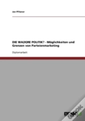 Die Wa(H)Re Politik? - Moglichkeiten Und Grenzen Von Parteienmarketing
