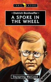 Dietrich Bonhoeffer: A Spoke In The Wheel