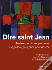 Dire Saint Jean ; Analyses, Écritures, Peintures ; Pour Penser, Pour Prier, Pour Désirer