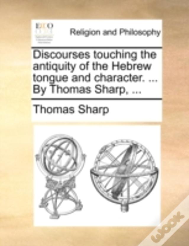 Discourses Touching The Antiquity Of The Hebrew Tongue And Character. ... By Thomas Sharp, ...