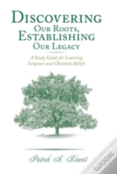Discovering Our Roots, Establishing Our Legacy: A Study Guide For Learning Scripture And Christian Beliefs