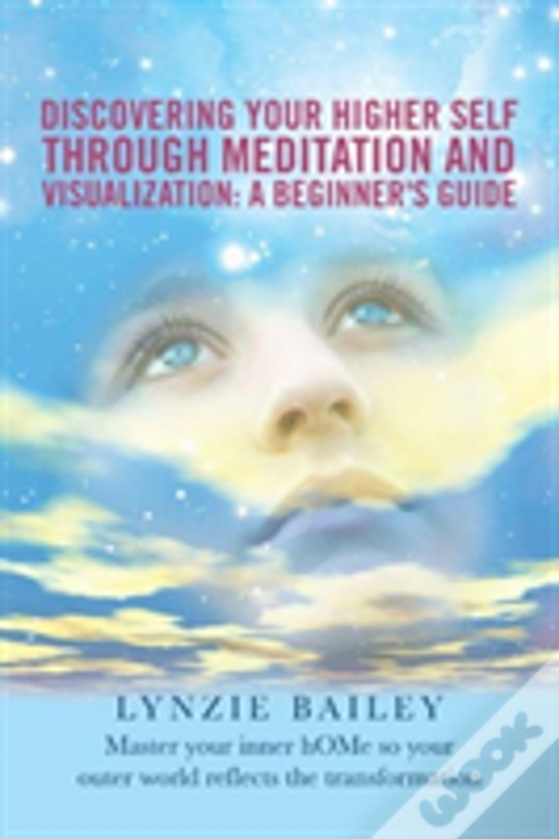 Discovering Your Higher Self Through Meditation And Visualization: A Beginner'S Guide: Master Your Inner Home So Your Outer World Reflects The Transfo