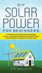 Diy Solar Power For Beginners, A Technical Guide On How To Design, Install, And Maintain Grid-Tied And Off-Grid Solar Power Systems For Your Home - Preview