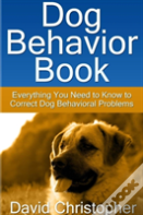 Dog Behavior Book: Everything You Need To Know To Correct Dog Behavioral Problems