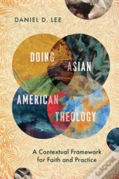 Doing Asian American Theology Â€“ A Contextual Framework For Faith And Practice