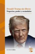 Donald Trump Sin Filtros: Negocios, Poder Y Escándalos