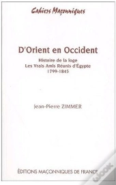 D'Orient En Occident ; Histoire De La Loge, Les Vrais Amis Réunis D'Égypte ; 1799-1845