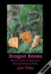 Dragon Bones - Ritual, Myth And Oracle In Shang Period China