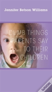 Dumb Things Parents Say To Their Children