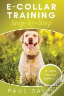 E-Collar Training Step-Bystep A How-To Innovative Guide To Positively Train Your Dog Through E-Collars; Tips And Tricks And Effective Techniques For Different Species Of Dogs