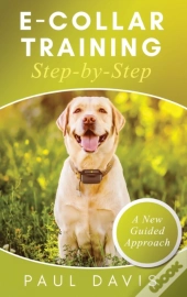 E-Collar Training Step-Bystep A How-To Innovative Guide To Positively Train Your Dog Through E-Collars; Tips And Tricks And Effective Techniques For Different Species Of Dogs