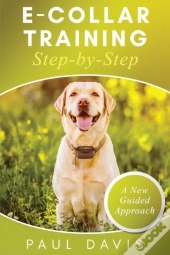 E-Collar Training Step-Bystep A How-To Innovative Guide To Positively Train Your Dog Through Ecollars; Tips And Tricks And Effective Techniques For Different Species Of Dogs