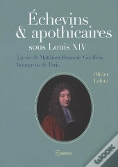 Échevins & Apothicaires Sous Louis Xiv ; La Vie De Matthieu-Francois Geoffroy, Bourgeois De Paris