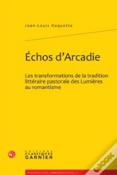 Échos D'Arcadie ; Les Transformations De La Tradition Littéraire Pastorale Des Lumières Au Romantisme
