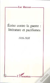 Ecrire Contre La Guerre : Litterature Et Pacifismes, 1916-1938