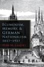 Ecumenism, Memory, And German Nationalism, 1817-1917 - Preview