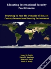 Educating International Security Practitioners: Preparing To Face The Demands Of The 21st Century International Security Environment