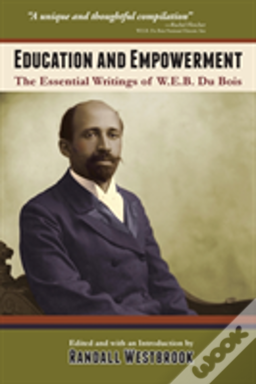 Education And Empowerment: The Essential Wirtings Of W.E.B. Du Bois