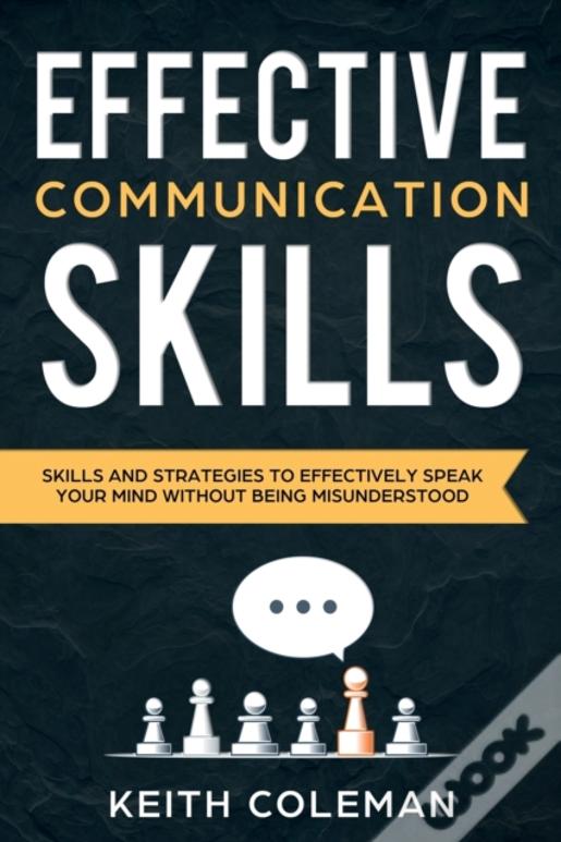 Effective Communication: Skills And Strategies To Effectively Speak Your Mind Without Being Misunderstood