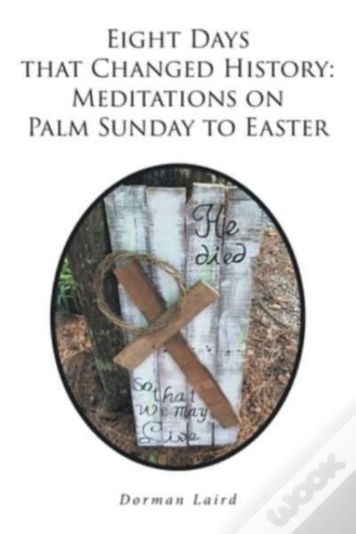Eight Days That Changed History: Meditations On Palm Sunday To Easter