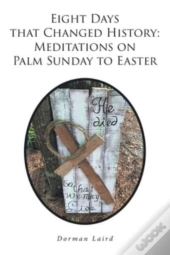 Eight Days That Changed History: Meditations On Palm Sunday To Easter