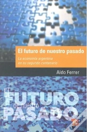 El Futuro De Nuestro Pasado. La Economia Argentina En Su Segundo Centenario