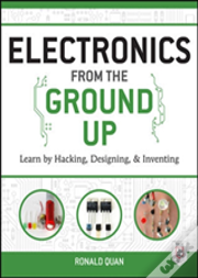 Electronics From The Ground Up: Learn By Hacking, Designing, And Inventing