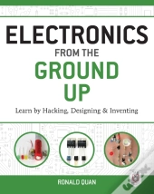 Electronics From The Ground Up: Learn By Hacking, Designing, And Inventing