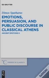 Emotions, Persuasion, And Public Discourse In Classical Athens