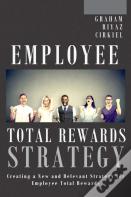 Employee Total Rewards Strategy: Creating A New And Relevant Strategy For Employee Total Rewards