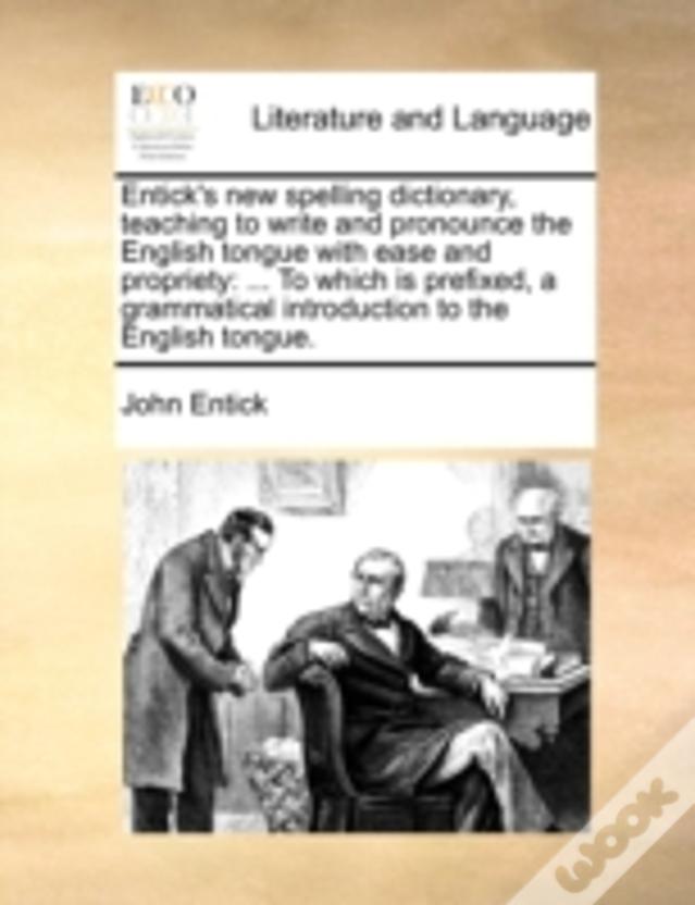 Entick'S New Spelling Dictionary, Teaching To Write And Pronounce The English Tongue With Ease And Propriety: ... To Which Is Prefixed, A Grammatical