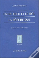 Entre Dieu Et Le Roi, La République ; Mexico, Xvi-Xix Siècles