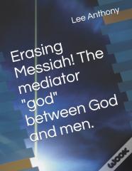 Erasing Messiah! The Mediator "God" Between God And Men.
