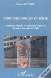 Être Noir Africain En Suisse ; Intégration, Identité, Perception Et Perspectives D'Avenir D'Une Minorité Visible