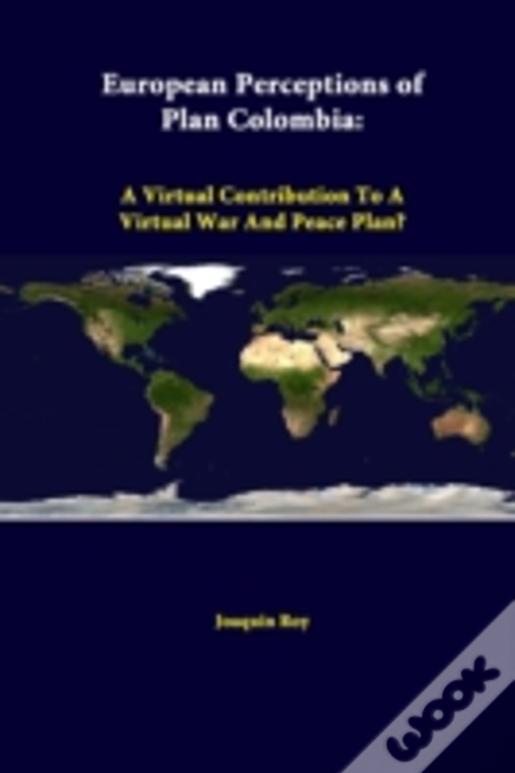 European Perceptions Of Plan Colombia: A Virtual Contribution To A Virtual War And Peace Plan?