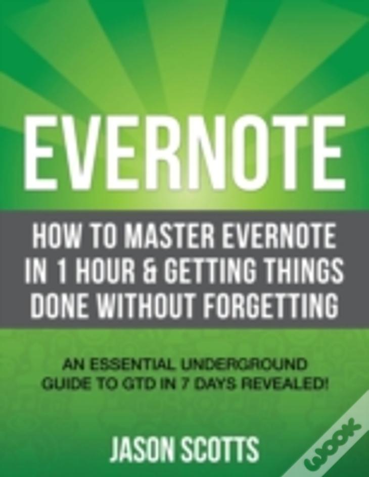 Evernote: How To Master Evernote In 1 Hour & Getting Things Done Without Forgetting. ( An Essential Underground Guide To Gtd In 7 Days Revealed! )